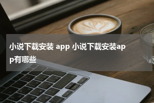 小说下载安装 app 小说下载安装app有哪些