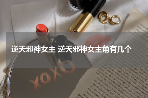 逆天邪神女主 逆天邪神女主角有几个