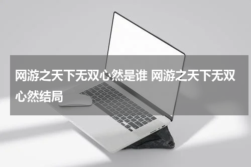 网游之天下无双心然是谁 网游之天下无双心然结局