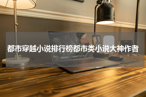 都市穿越小说排行榜都市类小说大神作者