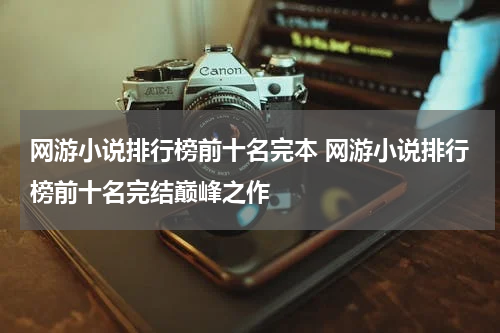 网游小说排行榜前十名完本 网游小说排行榜前十名完结巅峰之作