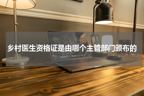 乡村医生资格证是由哪个主管部门颁布的