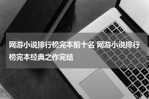 网游小说排行榜完本前十名 网游小说排行榜完本经典之作完结