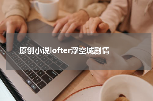 原创小说lofter浮空城剧情