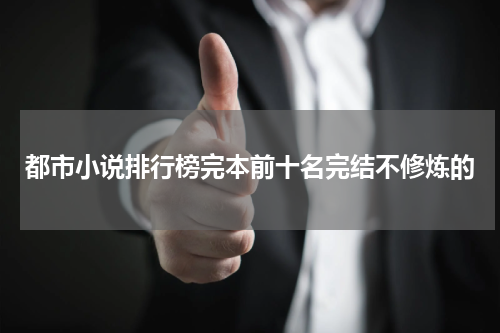 都市小说排行榜完本前十名完结不修炼的