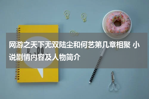 网游之天下无双陆尘和何艺第几章相聚 小说剧情内容及人物简介