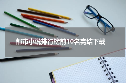 都市小说排行榜前10名完结下载