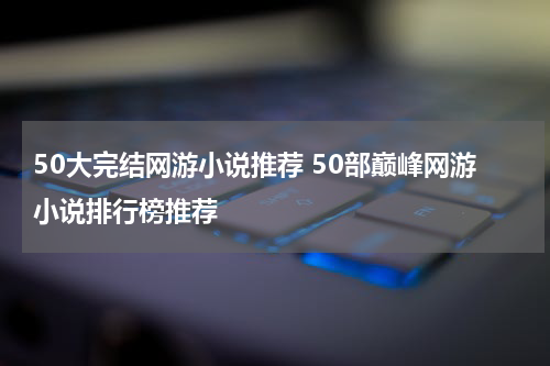 50大完结网游小说推荐 50部巅峰网游小说排行榜推荐