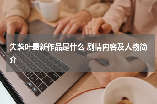 失落叶最新作品是什么 剧情内容及人物简介