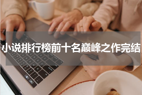 小说排行榜前十名巅峰之作完结