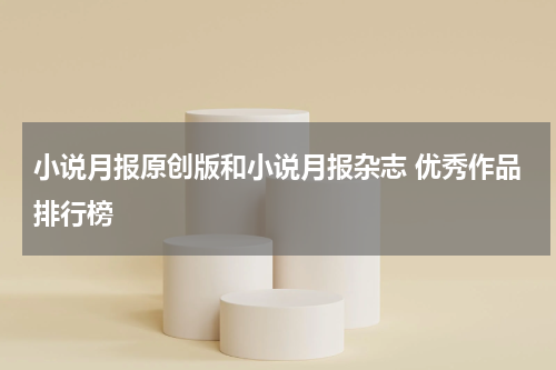 小说月报原创版和小说月报杂志 优秀作品排行榜