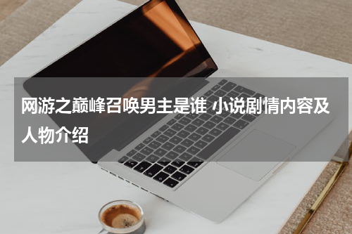 网游之巅峰召唤男主是谁 小说剧情内容及人物介绍