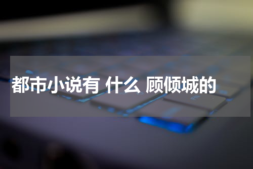 都市小说有 什么 顾倾城的