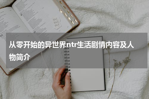 从零开始的异世界ntr生活剧情内容及人物简介