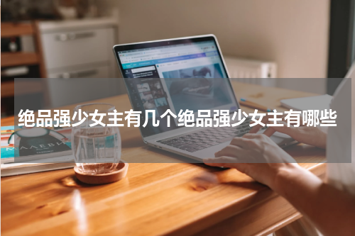 绝品强少女主有几个绝品强少女主有哪些