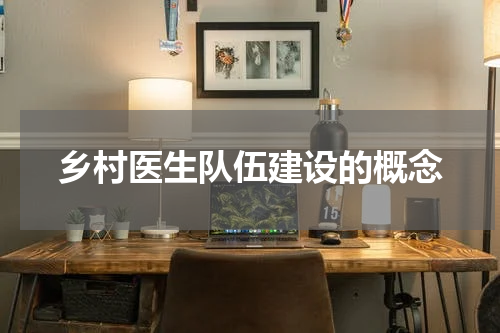 乡村医生队伍建设的概念
