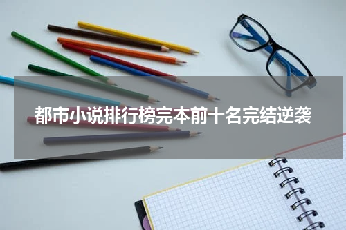 都市小说排行榜完本前十名完结逆袭