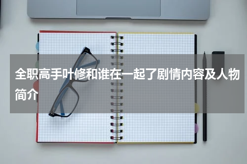 全职高手叶修和谁在一起了剧情内容及人物简介
