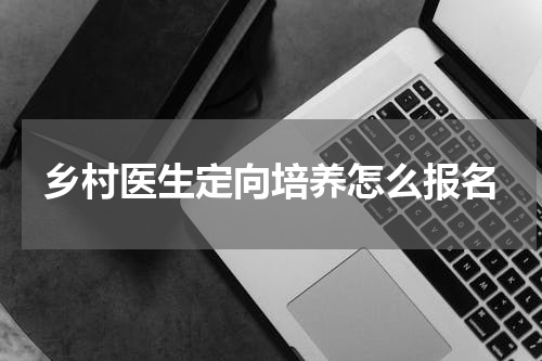 乡村医生定向培养怎么报名