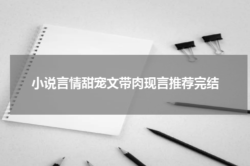 小说言情甜宠文带肉现言推荐完结