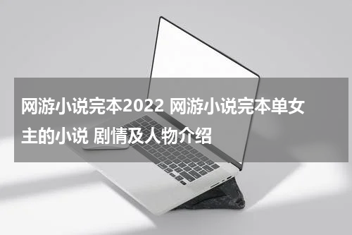 网游小说完本2022 网游小说完本单女主的小说 剧情及人物介绍