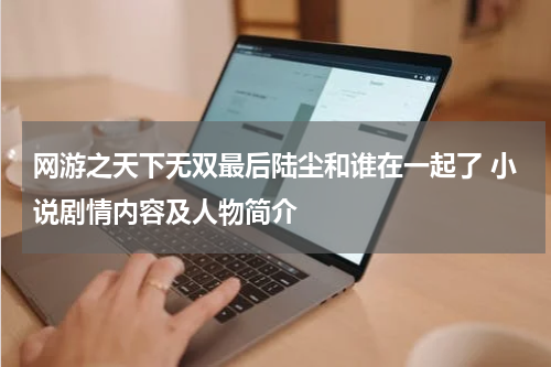 网游之天下无双最后陆尘和谁在一起了 小说剧情内容及人物简介