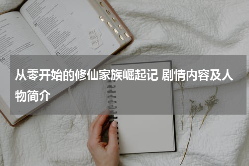 从零开始的修仙家族崛起记 剧情内容及人物简介