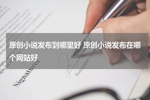 原创小说发布到哪里好 原创小说发布在哪个网站好