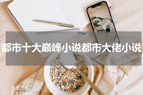 都市十大巅峰小说都市大佬小说