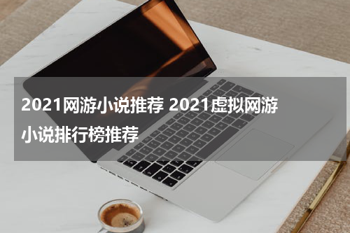 2021网游小说推荐 2021虚拟网游小说排行榜推荐