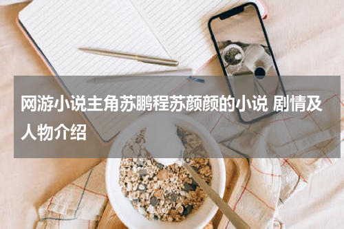 网游小说主角苏鹏程苏颜颜的小说 剧情及人物介绍