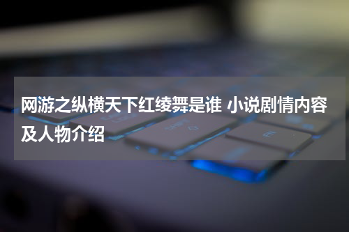 网游之纵横天下红绫舞是谁 小说剧情内容及人物介绍
