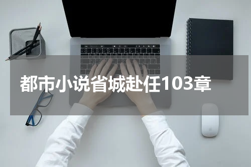 都市小说省城赴任103章