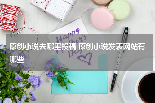 原创小说去哪里投稿 原创小说发表网站有哪些