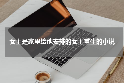女主是家里给他安排的女主重生的小说