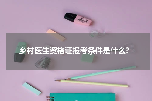 乡村医生资格证报考条件是什么?