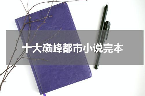 十大巅峰都市小说完本