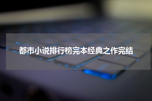 都市小说排行榜完本经典之作完结