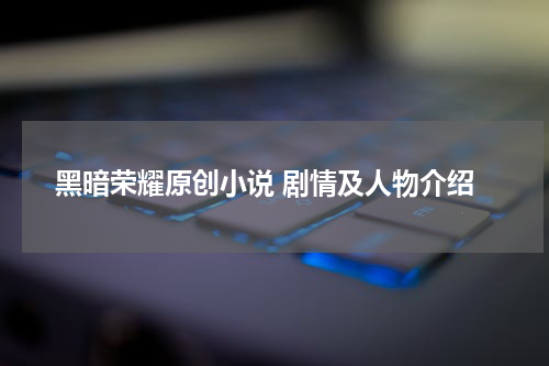 黑暗荣耀原创小说 剧情及人物介绍