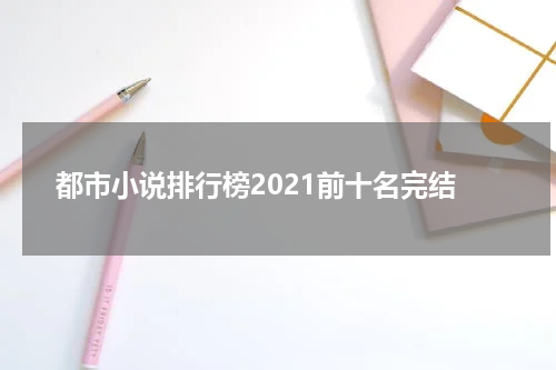 都市小说排行榜2021前十名完结