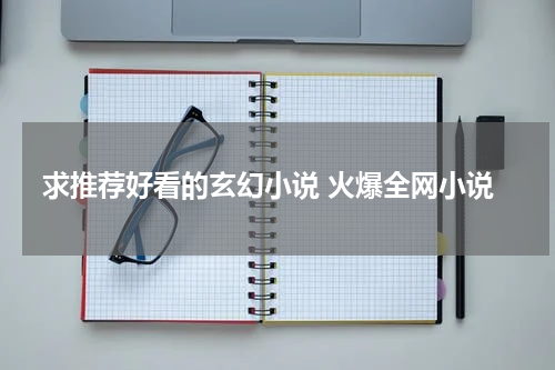 求推荐好看的玄幻小说 火爆全网小说
