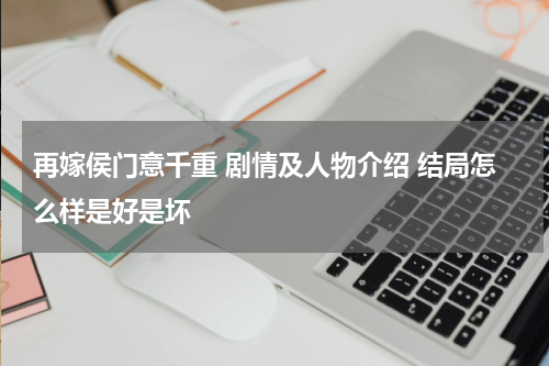 再嫁侯门意千重 剧情及人物介绍 结局怎么样是好是坏