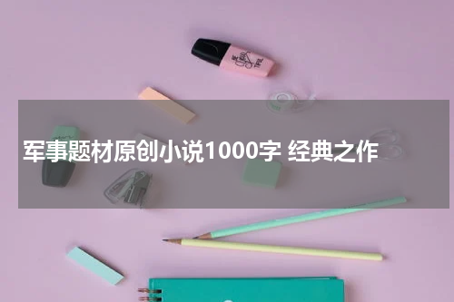 军事题材原创小说1000字 经典之作