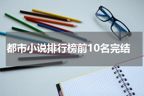 都市小说排行榜前10名完结
