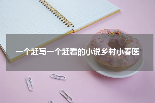 一个赶写一个赶看的小说乡村小春医