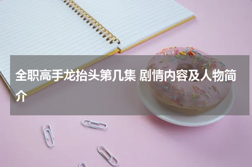 全职高手龙抬头第几集 剧情内容及人物简介