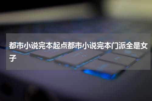 都市小说完本起点都市小说完本门派全是女子