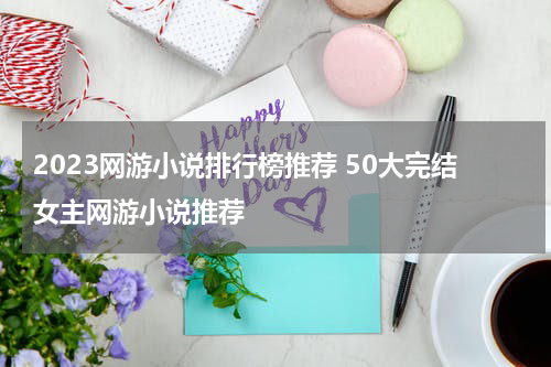 2023网游小说排行榜推荐 50大完结女主网游小说推荐