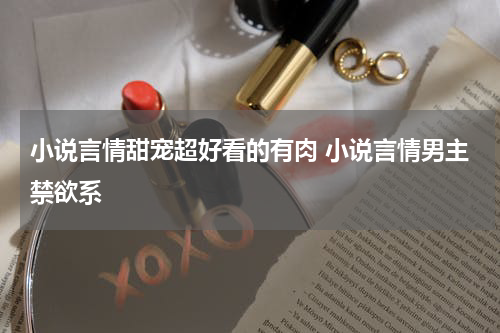 小说言情甜宠超好看的有肉 小说言情男主禁欲系