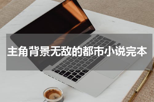 主角背景无敌的都市小说完本